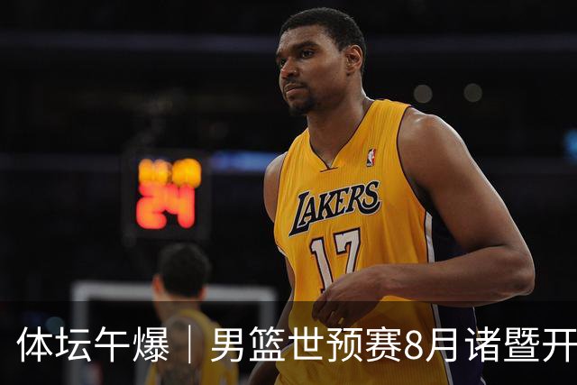 体坛午爆｜男篮世预赛8月诸暨开打，宋昕澔成为今年CBA状元秀