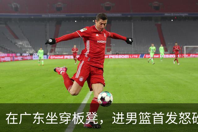 在广东坐穿板凳，进男篮首发怒砍17分！焦泊乔真把杜锋打到下课了？