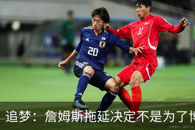 追梦：詹姆斯拖延决定不是为了博眼球 他内心真的很挣扎很纠结